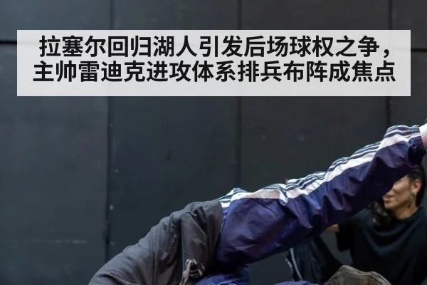 拉塞尔回归湖人引发后场球权之争，主帅雷迪克进攻体系排兵布阵成焦点
