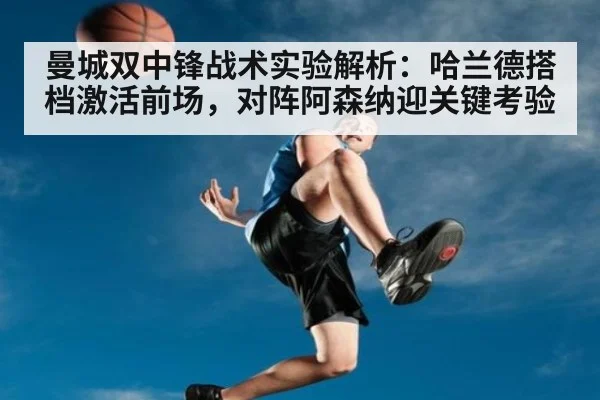 曼城双中锋战术实验解析:哈兰德搭档激活前场,对阵阿森纳迎关键考验