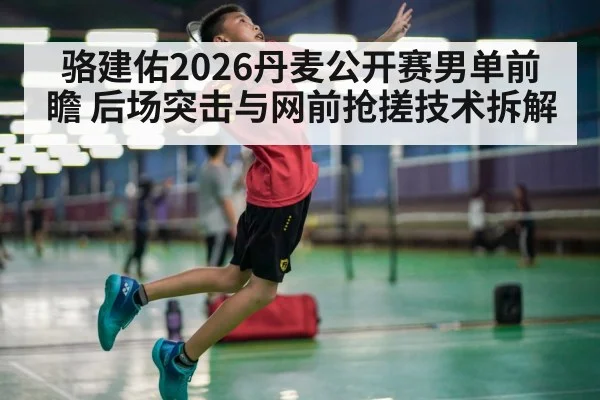 骆建佑2026丹麦公开赛男单前瞻 后场突击与网前抢搓技术拆解