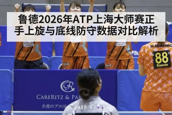 鲁德2026年ATP上海大师赛正手上旋与底线防守数据对比解析