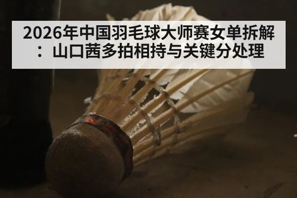 2026年中国羽毛球大师赛女单拆解：山口茜多拍相持与关键分处理