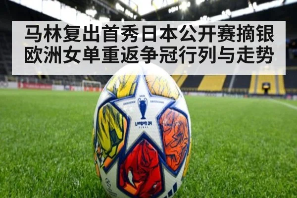 马林复出首秀日本公开赛摘银 欧洲女单重返争冠行列与走势