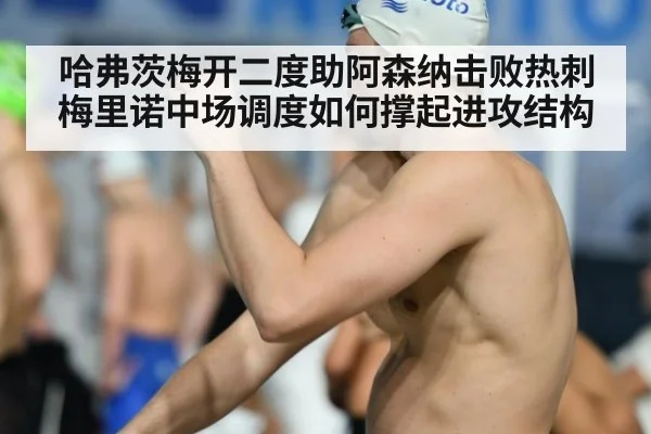 哈弗茨梅开二度助阿森纳击败热刺 梅里诺中场调度如何撑起进攻结构