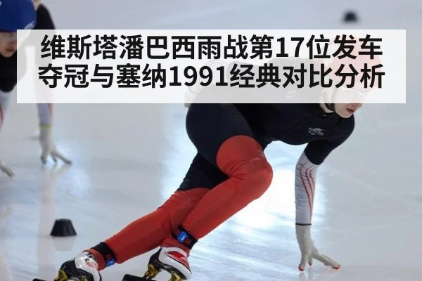 维斯塔潘巴西雨战第17位发车夺冠与塞纳1991经典对比分析